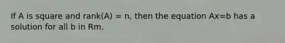 If A is square and rank(A) = n, then the equation Ax=b has a solution for all b in Rm.