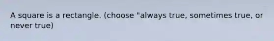 A square is a rectangle. (choose "always true, sometimes true, or never true)