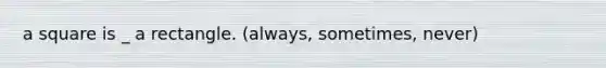 a square is _ a rectangle. (always, sometimes, never)