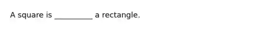 A square is __________ a rectangle.