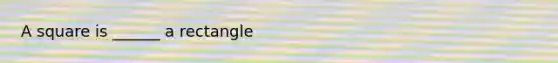 A square is ______ a rectangle