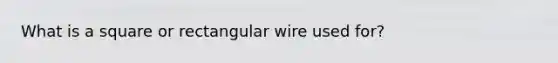 What is a square or rectangular wire used for?