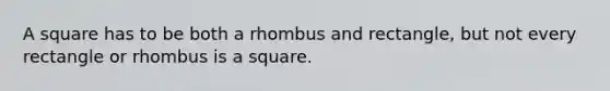 A square has to be both a rhombus and rectangle, but not every rectangle or rhombus is a square.