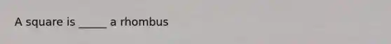 A square is _____ a rhombus