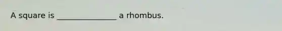 A square is _______________ a rhombus.