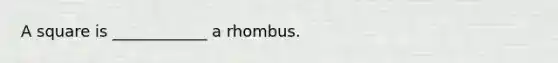 A square is ____________ a rhombus.