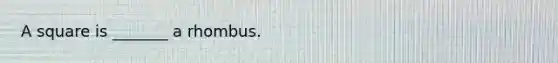 A square is _______ a rhombus.