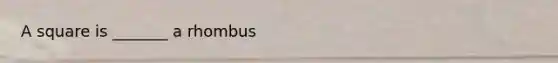 A square is _______ a rhombus