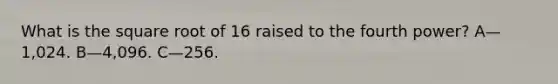 What is the square root of 16 raised to the fourth power? A—1,024. B—4,096. C—256.