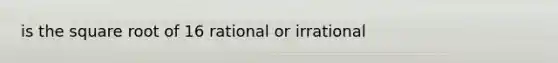 is the square root of 16 rational or irrational