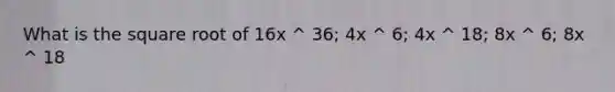 What is the square root of 16x ^ 36; 4x ^ 6; 4x ^ 18; 8x ^ 6; 8x ^ 18