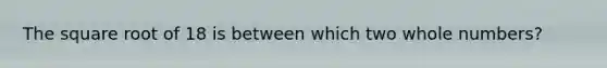 The square root of 18 is between which two <a href='https://www.questionai.com/knowledge/kHClMPgTfV-whole-numbers' class='anchor-knowledge'>whole numbers</a>?
