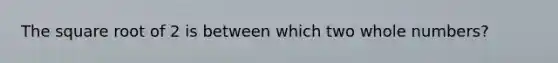 The square root of 2 is between which two whole numbers?