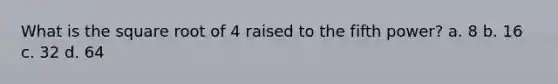 What is the square root of 4 raised to the fifth power? a. 8 b. 16 c. 32 d. 64