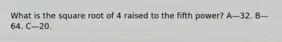 What is the square root of 4 raised to the fifth power? A—32. B—64. C—20.