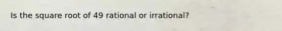 Is the square root of 49 rational or irrational?