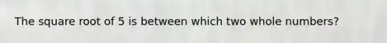 The square root of 5 is between which two whole numbers?