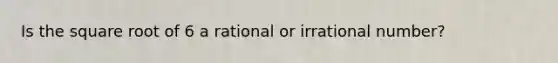 Is the square root of 6 a rational or irrational number?