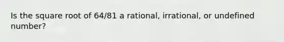 Is the square root of 64/81 a rational, irrational, or undefined number?