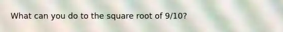 What can you do to the square root of 9/10?