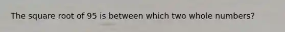 The square root of 95 is between which two whole numbers?