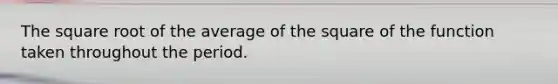 The square root of the average of the square of the function taken throughout the period.