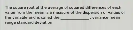 The square root of the average of squared differences of each value from the mean is a measure of the dispersion of values of the variable and is called the _______________ . variance mean range standard deviation