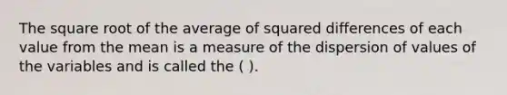 The square root of the average of squared differences of each value from the mean is a measure of the dispersion of values of the variables and is called the ( ).