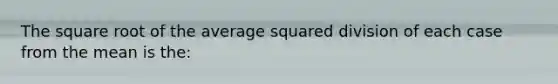 The square root of the average squared division of each case from the mean is the: