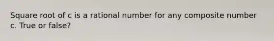 Square root of c is a rational number for any <a href='https://www.questionai.com/knowledge/kVzdnsgXyN-composite-number' class='anchor-knowledge'>composite number</a> c. True or false?