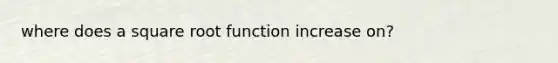 where does a square root function increase on?