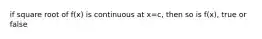 if square root of f(x) is continuous at x=c, then so is f(x), true or false