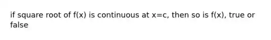 if square root of f(x) is continuous at x=c, then so is f(x), true or false