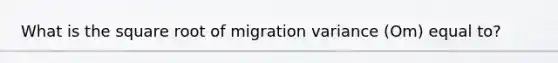 What is the square root of migration variance (Om) equal to?