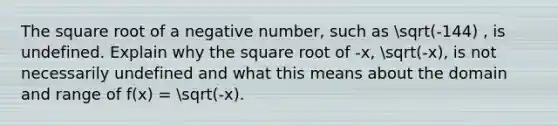 The square root of a negative number, such as sqrt(-144) , is undefined. Explain why the square root of -x, sqrt(-x), is not necessarily undefined and what this means about the domain and range of f(x) = sqrt(-x).