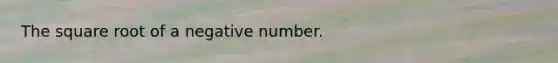 The square root of a negative number.