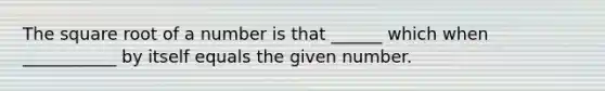 The square root of a number is that ______ which when ___________ by itself equals the given number.