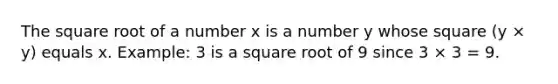 The square root of a number x is a number y whose square (y × y) equals x. Example: 3 is a square root of 9 since 3 × 3 = 9.