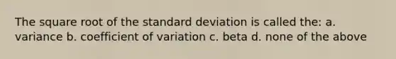 The square root of the <a href='https://www.questionai.com/knowledge/kqGUr1Cldy-standard-deviation' class='anchor-knowledge'>standard deviation</a> is called the: a. variance b. <a href='https://www.questionai.com/knowledge/kJCjg6fvaq-coefficient-of-variation' class='anchor-knowledge'>coefficient of variation</a> c. beta d. none of the above