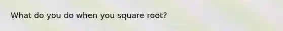 What do you do when you square root?