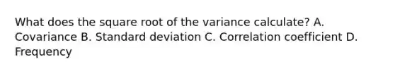 What does the square root of the variance calculate? A. Covariance B. <a href='https://www.questionai.com/knowledge/kqGUr1Cldy-standard-deviation' class='anchor-knowledge'>standard deviation</a> C. <a href='https://www.questionai.com/knowledge/ksPCg2LM3y-correlation-coefficient' class='anchor-knowledge'>correlation coefficient</a> D. Frequency