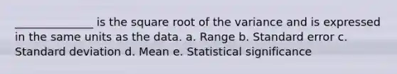 ______________ is the square root of the variance and is expressed in the same units as the data. a. Range b. Standard error c. Standard deviation d. Mean e. Statistical significance