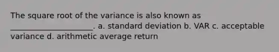 The square root of the variance is also known as _____________________. a. <a href='https://www.questionai.com/knowledge/kqGUr1Cldy-standard-deviation' class='anchor-knowledge'>standard deviation</a> b. VAR c. acceptable variance d. arithmetic average return