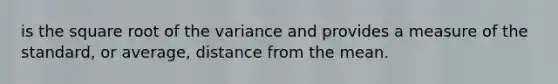 is the square root of the variance and provides a measure of the standard, or average, distance from the mean.