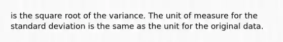 is the square root of the variance. The unit of measure for the standard deviation is the same as the unit for the original data.