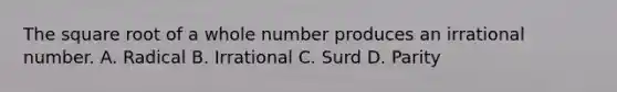 The square root of a whole number produces an irrational number. A. Radical B. Irrational C. Surd D. Parity