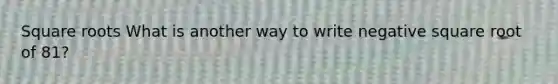 Square roots What is another way to write negative square root of 81?