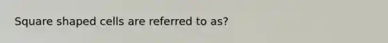 Square shaped cells are referred to as?