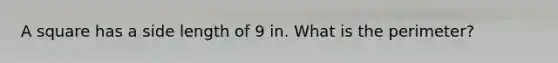 A square has a side length of 9 in. What is the perimeter?