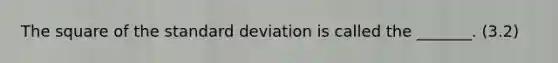 The square of the standard deviation is called the​ _______. (3.2)